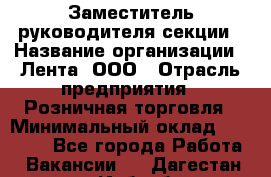 Заместитель руководителя секции › Название организации ­ Лента, ООО › Отрасль предприятия ­ Розничная торговля › Минимальный оклад ­ 20 000 - Все города Работа » Вакансии   . Дагестан респ.,Избербаш г.